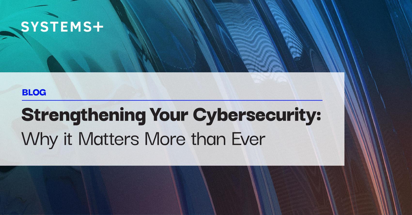 Strengthening Your Cybersecurity: Why it Matters More than Ever